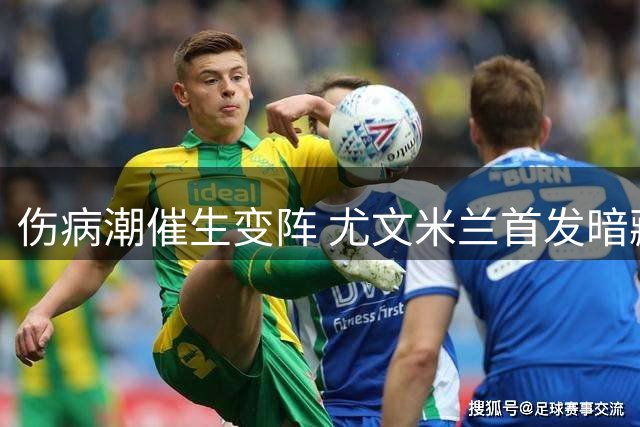 伤病潮催生变阵 尤文米兰首发暗藏玄机