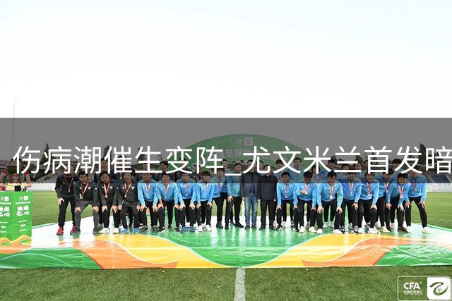 伤病潮催生变阵 尤文米兰首发暗藏玄机